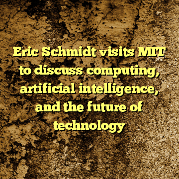Eric Schmidt visits MIT to discuss computing, artificial intelligence, and the future of technology