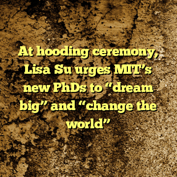 At hooding ceremony, Lisa Su urges MIT’s new PhDs to “dream big” and “change the world”