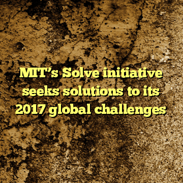 MIT’s Solve initiative seeks solutions to its 2017 global challenges