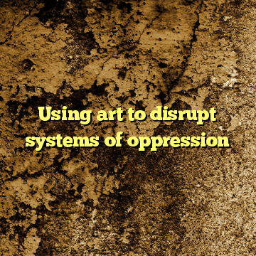 Using art to disrupt systems of oppression
