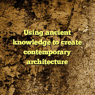 Using ancient knowledge to create contemporary architecture