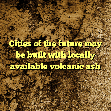 Cities of the future may be built with locally available volcanic ash