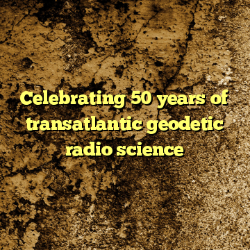 Celebrating 50 years of transatlantic geodetic radio science