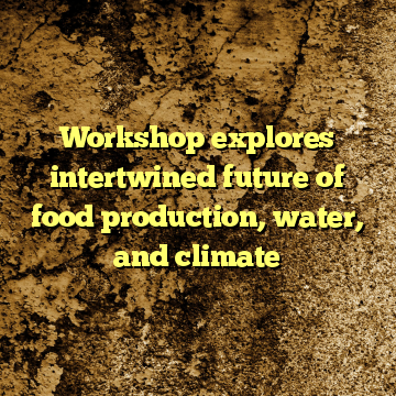 Workshop explores intertwined future of food production, water, and climate