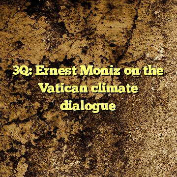 3Q: Ernest Moniz on the Vatican climate dialogue