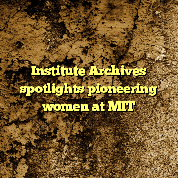 Institute Archives spotlights pioneering women at MIT