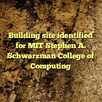 Building site identified for MIT Stephen A. Schwarzman College of Computing