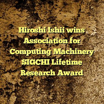 Hiroshi Ishii wins Association for Computing Machinery SIGCHI Lifetime Research Award