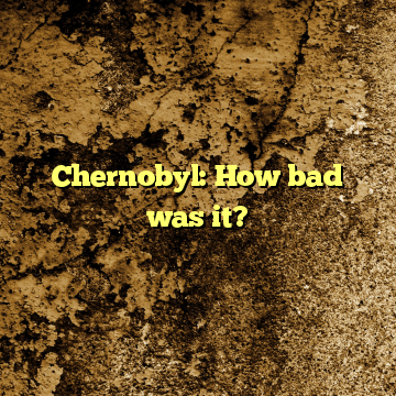 Chernobyl: How bad was it?