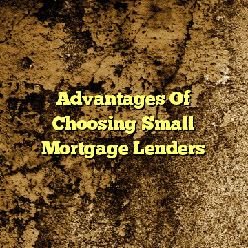 Advantages Of Choosing Small Mortgage Lenders