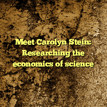 Meet Carolyn Stein: Researching the economics of science