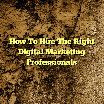 How To Hire The Right Digital Marketing Professionals