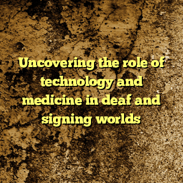 Uncovering the role of technology and medicine in deaf and signing worlds