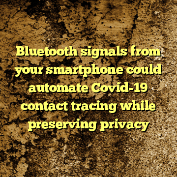 Bluetooth signals from your smartphone could automate Covid-19 contact tracing while preserving privacy