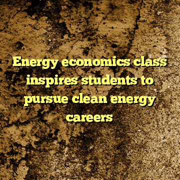 Energy economics class inspires students to pursue clean energy careers