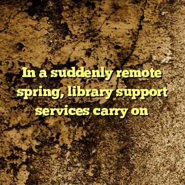 In a suddenly remote spring, library support services carry on