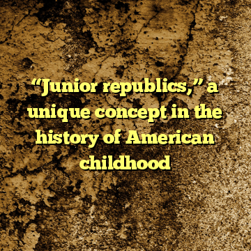 “Junior republics,” a unique concept in the history of American childhood