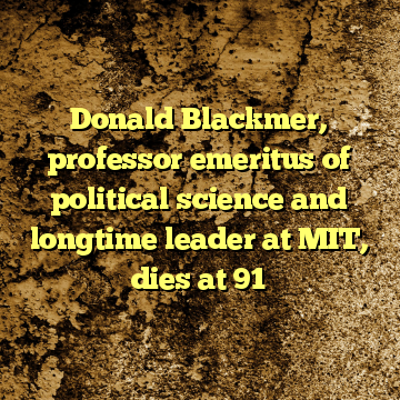 Donald Blackmer, professor emeritus of political science and longtime leader at MIT, dies at 91