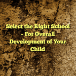 Select the Right School – For Overall Development of Your Child
