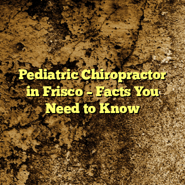 Pediatric Chiropractor in Frisco – Facts You Need to Know
