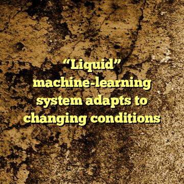 “Liquid” machine-learning system adapts to changing conditions