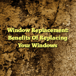Window Replacement: Benefits Of Replacing Your Windows